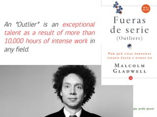 An “Outlier” is an exceptional
talent as a result of more than
10,000 hours of intense work in
any field.
 