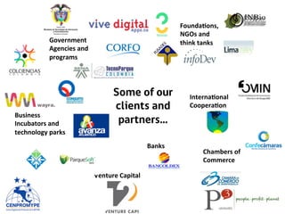 Some of our
clients and
partners…
Government	
  
Agencies	
  and	
  
programs	
  
Founda7ons,	
  
NGOs	
  and	
  
think	
  tanks	
  
Venture	
  Capital	
  
Chambers	
  of	
  
Commerce	
  
Banks	
  
Interna7onal	
  
Coopera7on	
  
Business	
  
Incubators	
  and	
  
technology	
  parks	
  
 