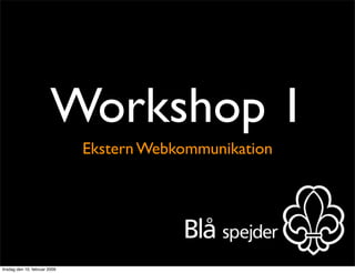 Workshop 1
                               Ekstern Webkommunikation




tirsdag den 10. februar 2009
 