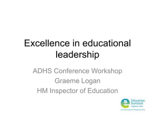 Excellence in educational leadership  ADHS Conference Workshop Graeme Logan HM Inspector of Education 