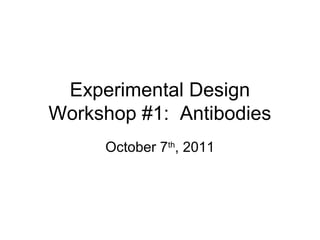 Experimental Design
Workshop #1: Antibodies
     October 7th, 2011
 