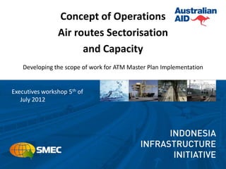 Concept of Operations
                Air routes Sectorisation
                      and Capacity
    Developing the scope of work for ATM Master Plan Implementation


Executives workshop 5th of
   July 2012
 