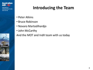Introducing the Team
• Peter Atkins
• Bruce Robinson
• Novaro Martodihardjo
• John McCarthy
And the MOT and IndII team with us today




                                           3
 