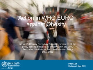 Action in WHO EURO  against Obesity   The WHO Country Reporting Template monitored all the policy actions indicated as priority within the WHO Second Action Plan for Food and Nutrition Policy 2007-2012 