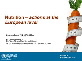 Nutrition –  actions at the European level Dr. João Breda PhD, MPH, MBA Programme Manager  Nutrition, Physical Activity and Obesity  World Health Organization - Regional Office for Europe 