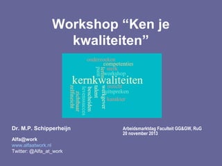 Workshop “Ken je
kwaliteiten”

Dr. M.P. Schipperheijn
Alfa@work
www.alfaatwork.nl
Twitter: @Alfa_at_work

Arbeidsmarktdag Faculteit GG&GW, RuG
20 november 2013

 