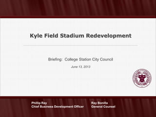 Briefing: College Station City Council
June 13, 2013
Kyle Field Stadium Redevelopment
Ray Bonilla
General Counsel
Phillip Ray
Chief Business Development Officer
 