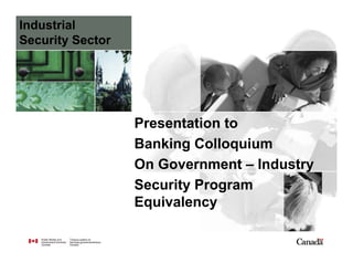 Industrial
Security Sector




                  Presentation to
                  Banking Colloquium
                  On Government – Industry
                  Security Program
                  Equivalency