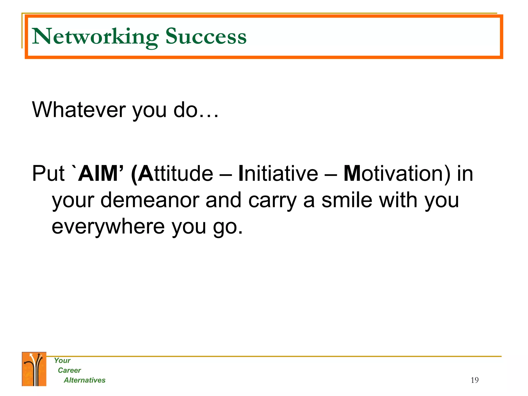 Networking Success Whatever you do… Put ` AIM’ (A ttitude –  I nitiative –  M otivation) in your demeanor and carry a smile with you everywhere you go. 