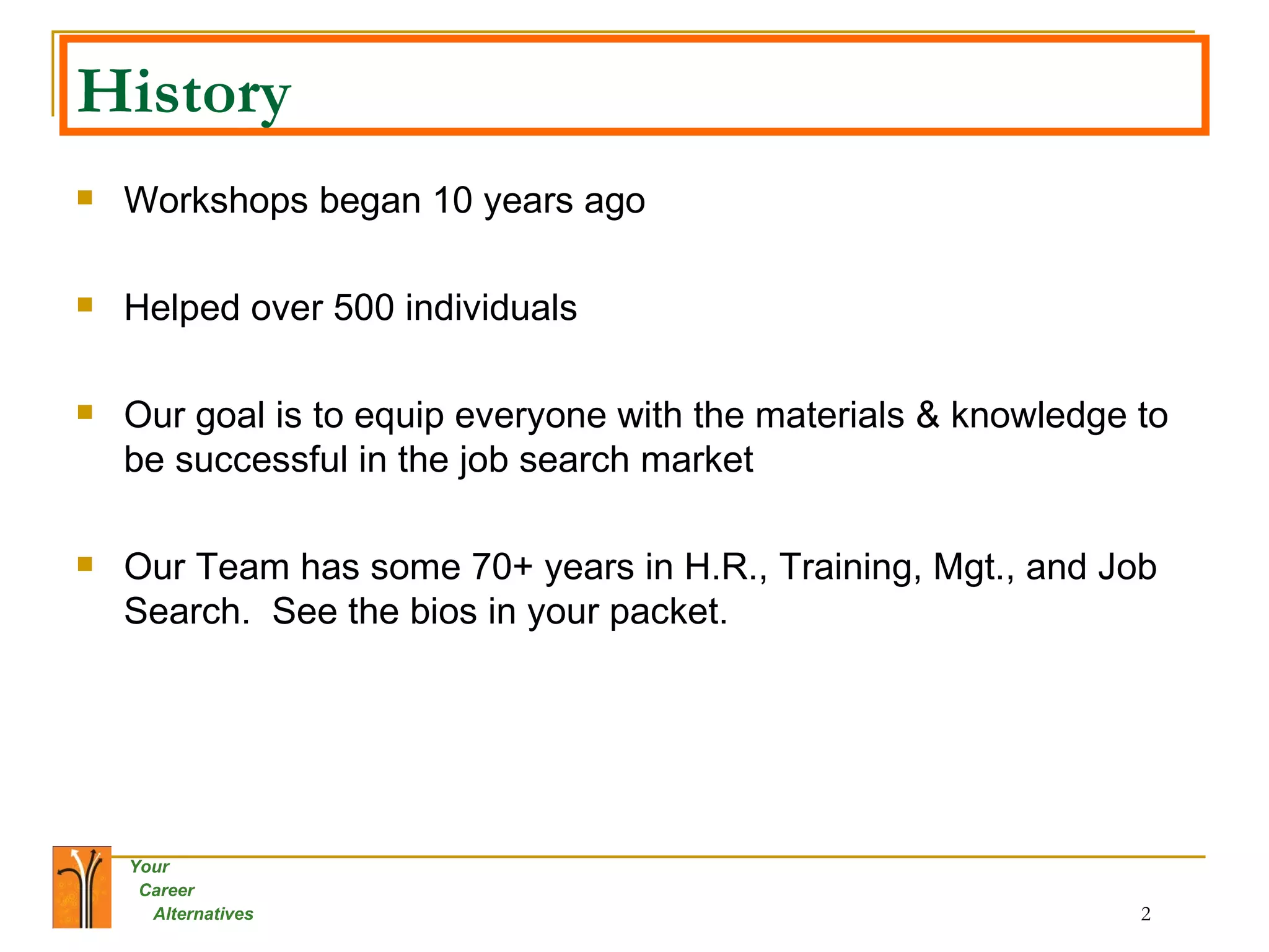 History Workshops began 10 years ago Helped over 500 individuals Our goal is to equip everyone with the materials & knowledge to be successful in the job search market Our Team has some 70+ years in H.R., Training, Mgt., and Job Search.  See the bios in your packet. 