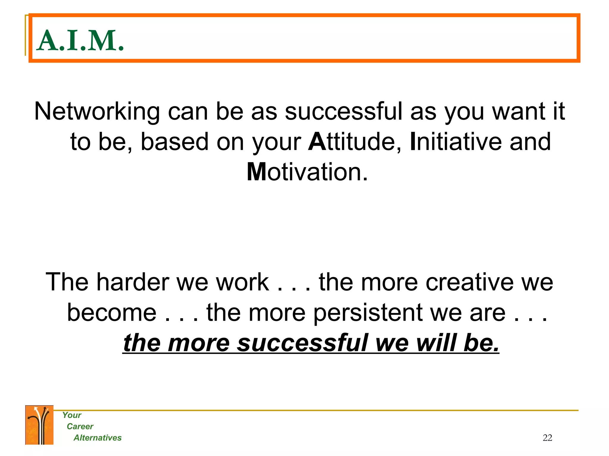 A.I.M. Networking can be as successful as you want it to be, based on your  A ttitude,  I nitiative and  M otivation.  The harder we work . . . the more creative we become . . . the more persistent we are . . .  the more successful we will be. 