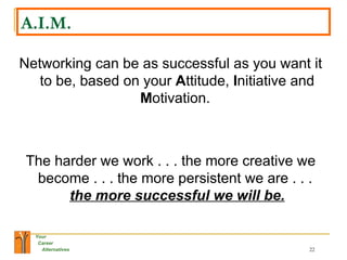 A.I.M. Networking can be as successful as you want it to be, based on your  A ttitude,  I nitiative and  M otivation.  The harder we work . . . the more creative we become . . . the more persistent we are . . .  the more successful we will be. 