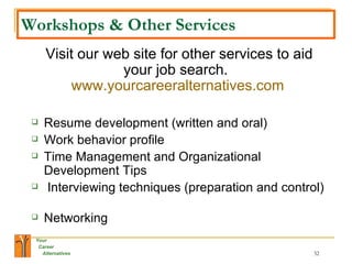 Workshops & Other Services Visit our web site for other services to aid your job search.  www.yourcareeralternatives.com   Resume development (written and oral) Work behavior profile Time Management and Organizational Development Tips Interviewing techniques (preparation and control)  Networking 