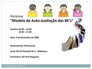 Mª José Nogueira - 2009/2010  Workshop “ Modelo de Auto-avaliação das BE’s” Horário: 09.00 – 12.00 14.00 – 17.00 Data: 4 de Novembro de 2009  Destinatários: Professores Local: EB 2/3 Penafiel Nº 2 – Biblioteca Formadora: Mª José Nogueira 