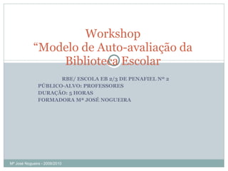 RBE/ ESCOLA EB 2/3 DE PENAFIEL Nº 2 PÚBLICO-ALVO: PROFESSORES DURAÇÃO: 5 HORAS FORMADORA Mª JOSÉ NOGUEIRA Workshop “Modelo de Auto-avaliação da Biblioteca Escolar Mª José Nogueira - 2009/2010  