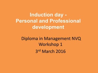 Induction day -
Personal and Professional
development
Diploma in Management NVQ
Workshop 1
3rd March 2016
 