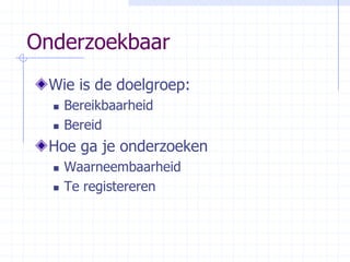 OnderzoekbaarWie is de doelgroep:BereikbaarheidBereidHoe ga je onderzoekenWaarneembaarheidTe registereren