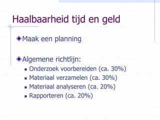 Haalbaarheid tijd en geldMaak een planningAlgemene richtlijn:Onderzoek voorbereiden (ca. 30%)Materiaal verzamelen (ca. 30%)Materiaal analyseren (ca. 20%)Rapporteren (ca. 20%)