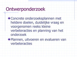 OntwerponderzoekConcrete onderzoeksplannen met heldere doelen, duidelijke vraag en voorgenomen reeks kleine verbeteracties en planning van het onderzoekPlannen, uitvoeren en evalueren van verbeteracties
