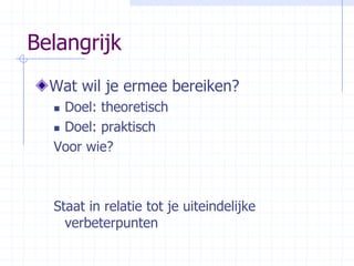 BelangrijkWat wil je ermee bereiken?Doel: theoretischDoel: praktischVoor wie?Staat in relatie tot je uiteindelijke verbeterpunten