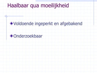 Haalbaar qua moeilijkheidVoldoende ingeperkt en afgebakendOnderzoekbaar