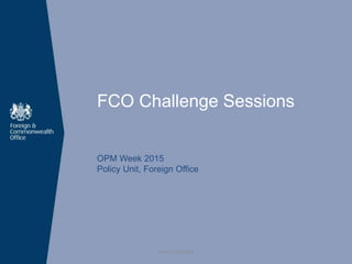 FCO Challenge Sessions
OPM Week 2015
Policy Unit, Foreign Office
UNCLASSIFIED
 