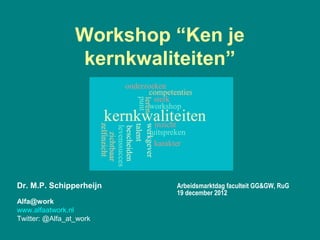 Workshop “Ken je
                 kernkwaliteiten”




Dr. M.P. Schipperheijn    Arbeidsmarktdag faculteit GG&GW, RuG
                          19 december 2012
Alfa@work
www.alfaatwork.nl
Twitter: @Alfa_at_work
 