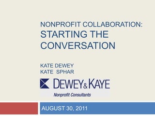 NONPROFIT COLLABORATION:STARTING THE CONVERSATIONKate DEWEYKate  SPHAR AUGUST 30, 2011 