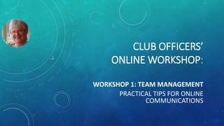 CLUB OFFICERS’
ONLINE WORKSHOP:
WORKSHOP 1: TEAM MANAGEMENT
PRACTICAL TIPS FOR ONLINE
COMMUNICATIONS
 