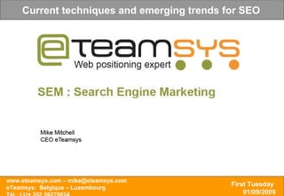 Conférence Référencement www.eteamsys.com – info@eteamsys.com www.eteamsys.com – mike@eteamsys.com eTeamsys:  Belgique – Luxembourg Tél.: LU+ 352 26270824 First Tuesday   01/09/2009 Current techniques and emerging trends for SEO   