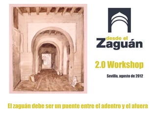 2.0 Workshop
                                        Sevilla, agosto de 2012




El zaguán debe ser un puente entre el adentro y el afuera
 
