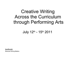 Creative Writing  Across the Curriculum  through Performing Arts July 12 th  - 15 th  2011 textbook:  Because Writing Matters 