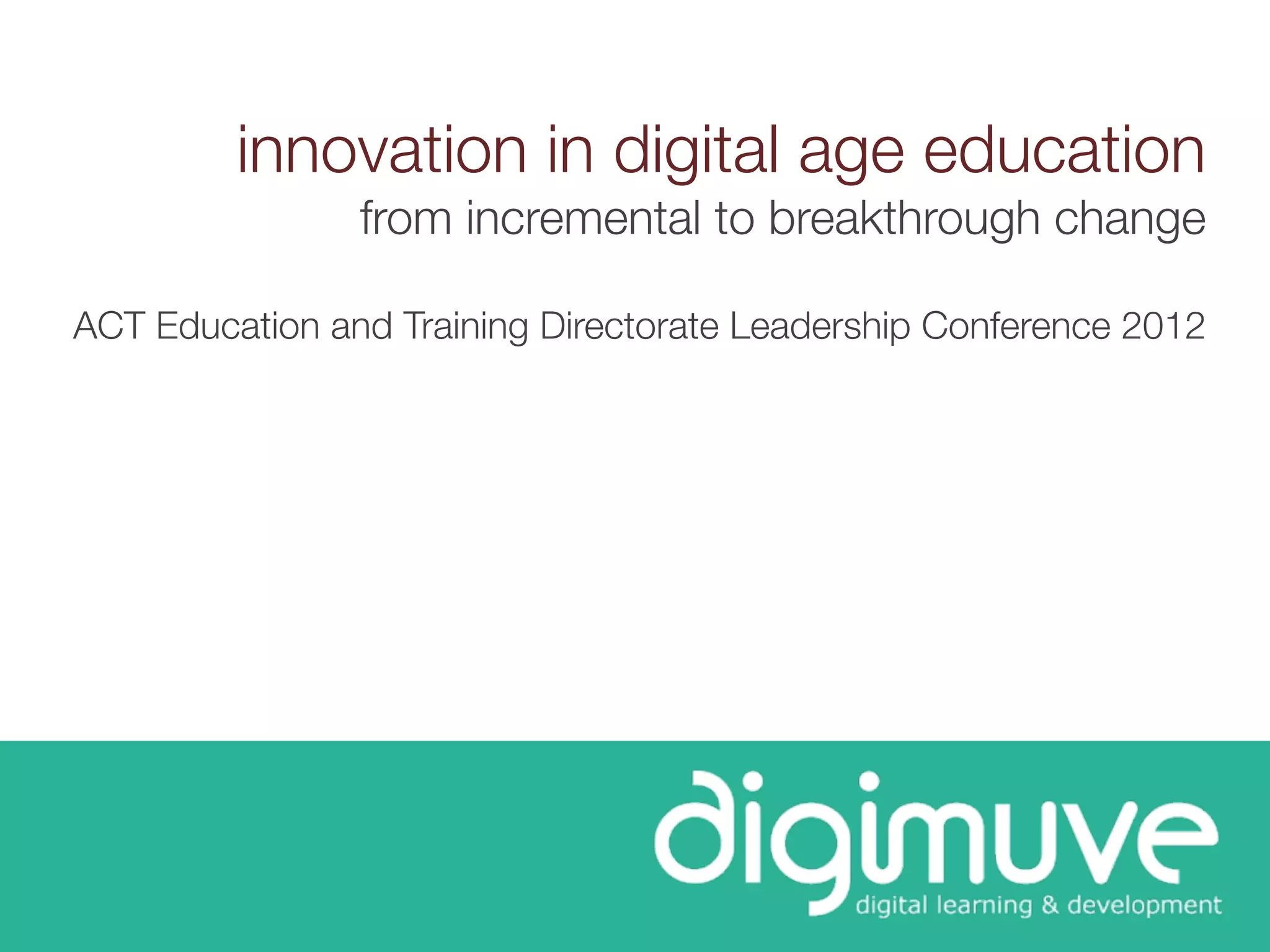 innovation in digital age education
                from incremental to breakthrough change

ACT Education and Training Directorate Leadership Conference 2012
 