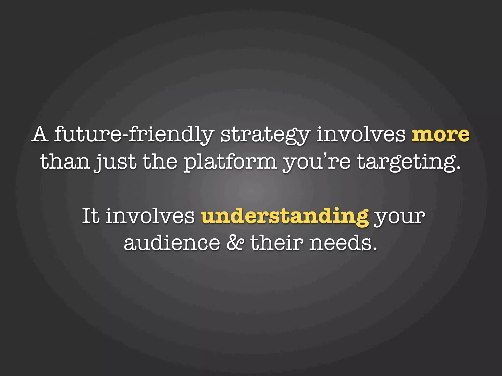 A future-friendly strategy involves more
 than just the platform you’re targeting.

    It involves understanding your
         audience & their needs.
 