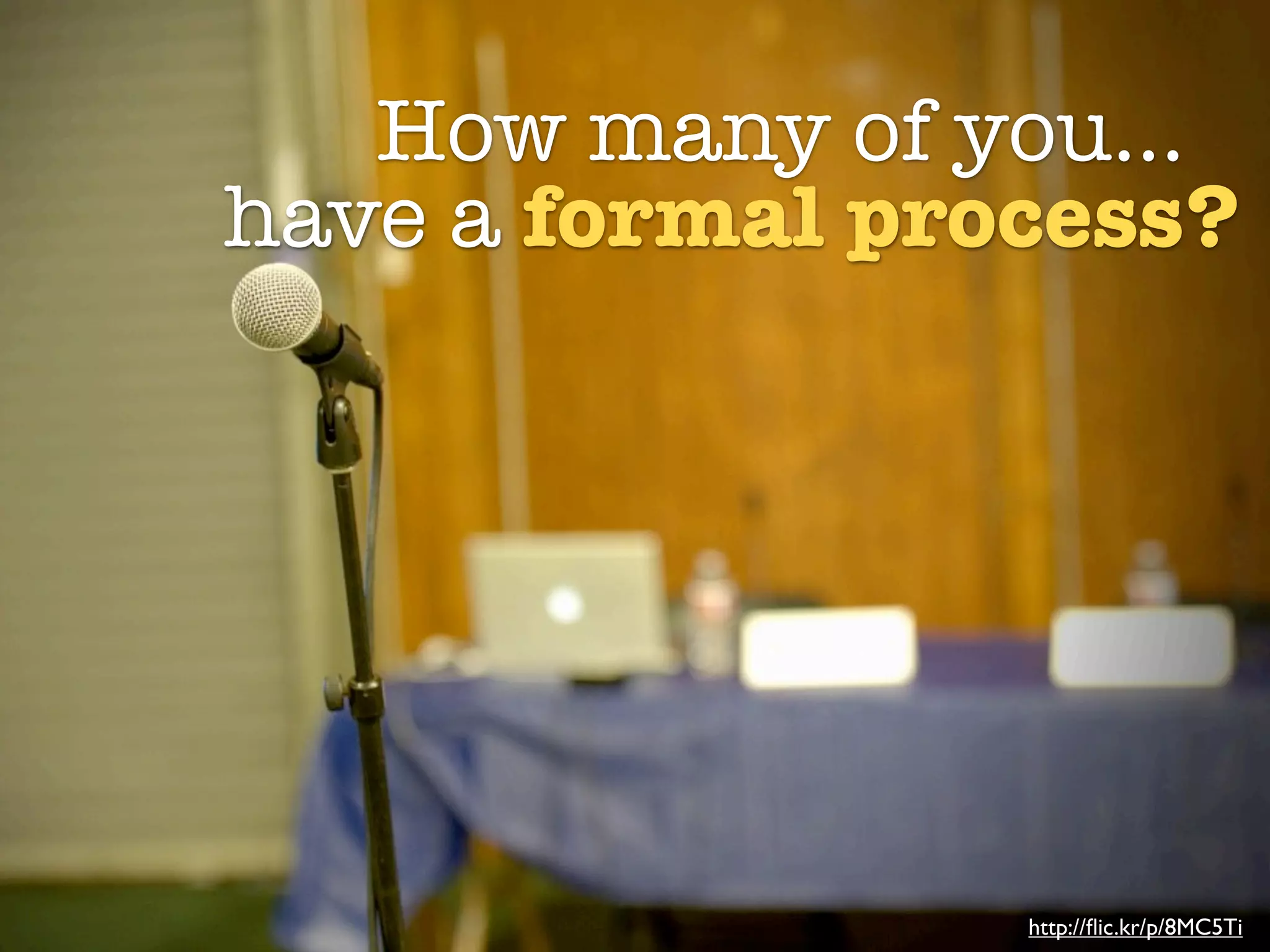 How many of you...
have a formal process?




                 http://ﬂic.kr/p/8MC5Ti
 