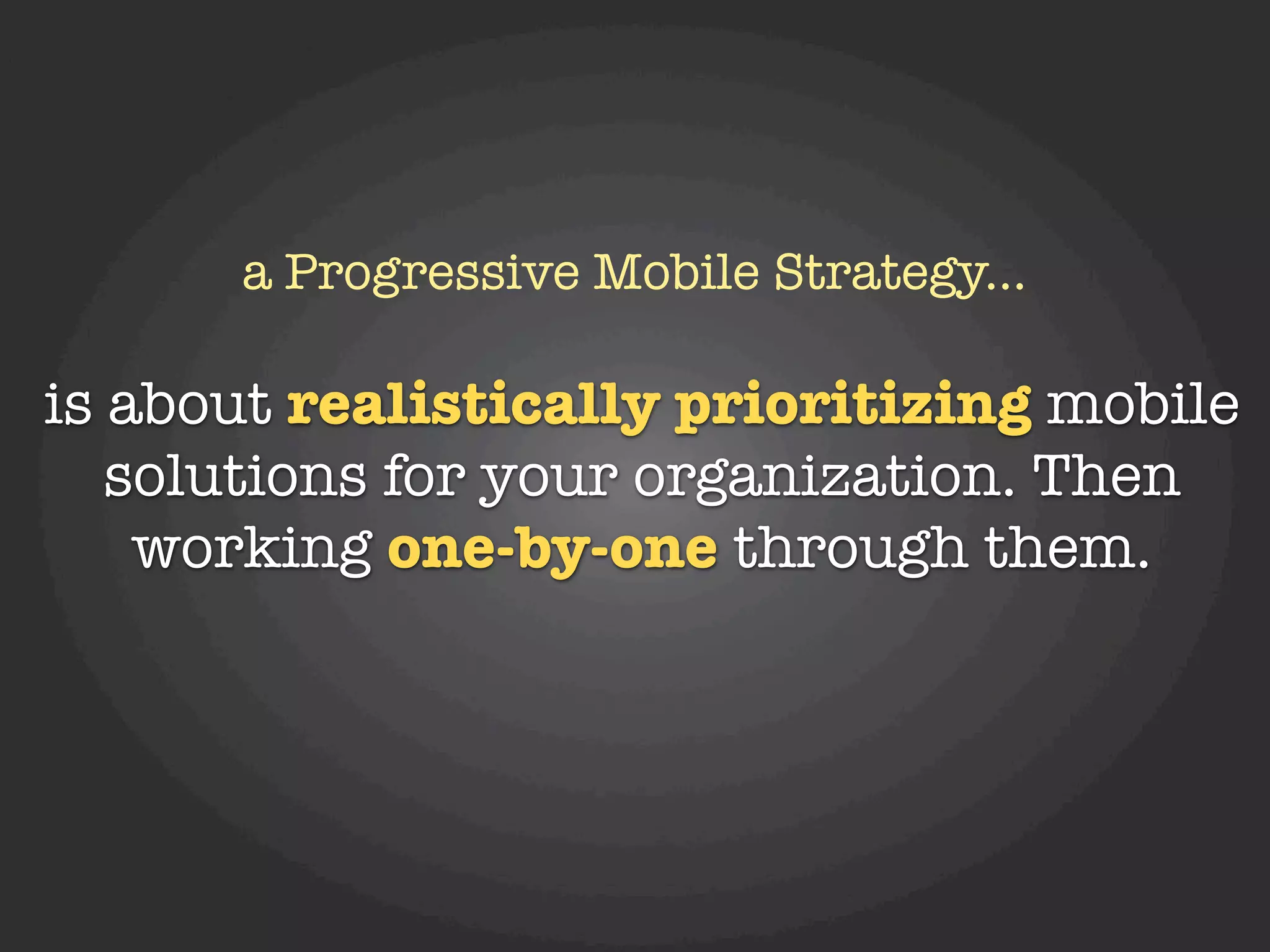 a Progressive Mobile Strategy...

is about realistically prioritizing mobile
   solutions for your organization. Then
    working one-by-one through them.
 