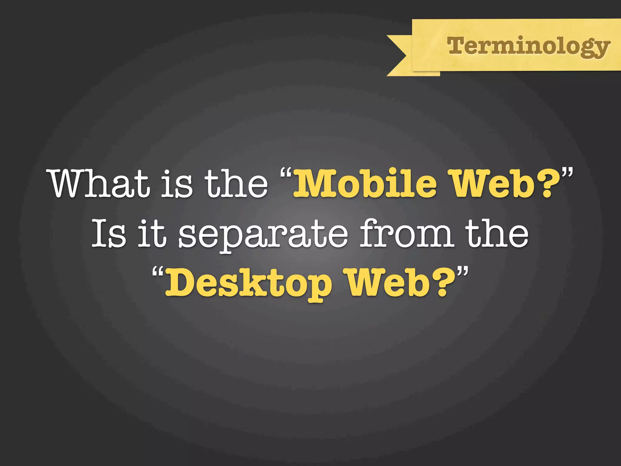 Terminology




What is the “Mobile Web?”
 Is it separate from the
     “Desktop Web?”
 