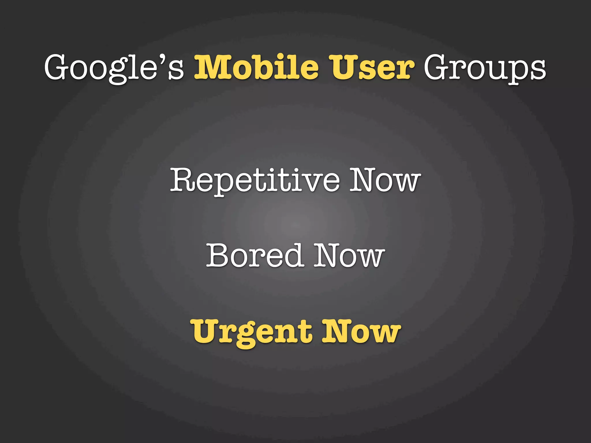 Google’s Mobile User Groups


      Repetitive Now

        Bored Now

       Urgent Now
 