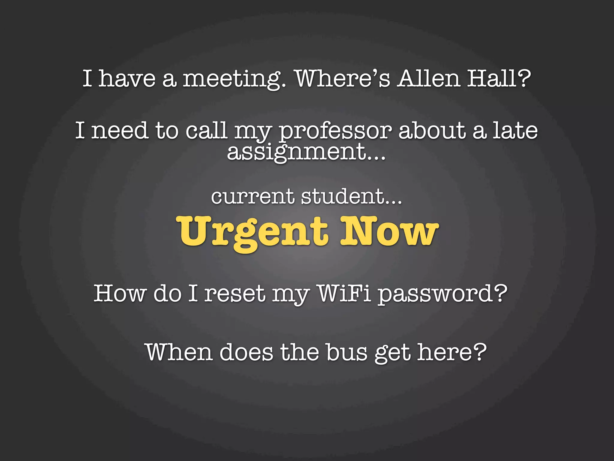 I have a meeting. Where’s Allen Hall?

I need to call my professor about a late
              assignment...
           current student...
        Urgent Now
 How do I reset my WiFi password?

     When does the bus get here?
 