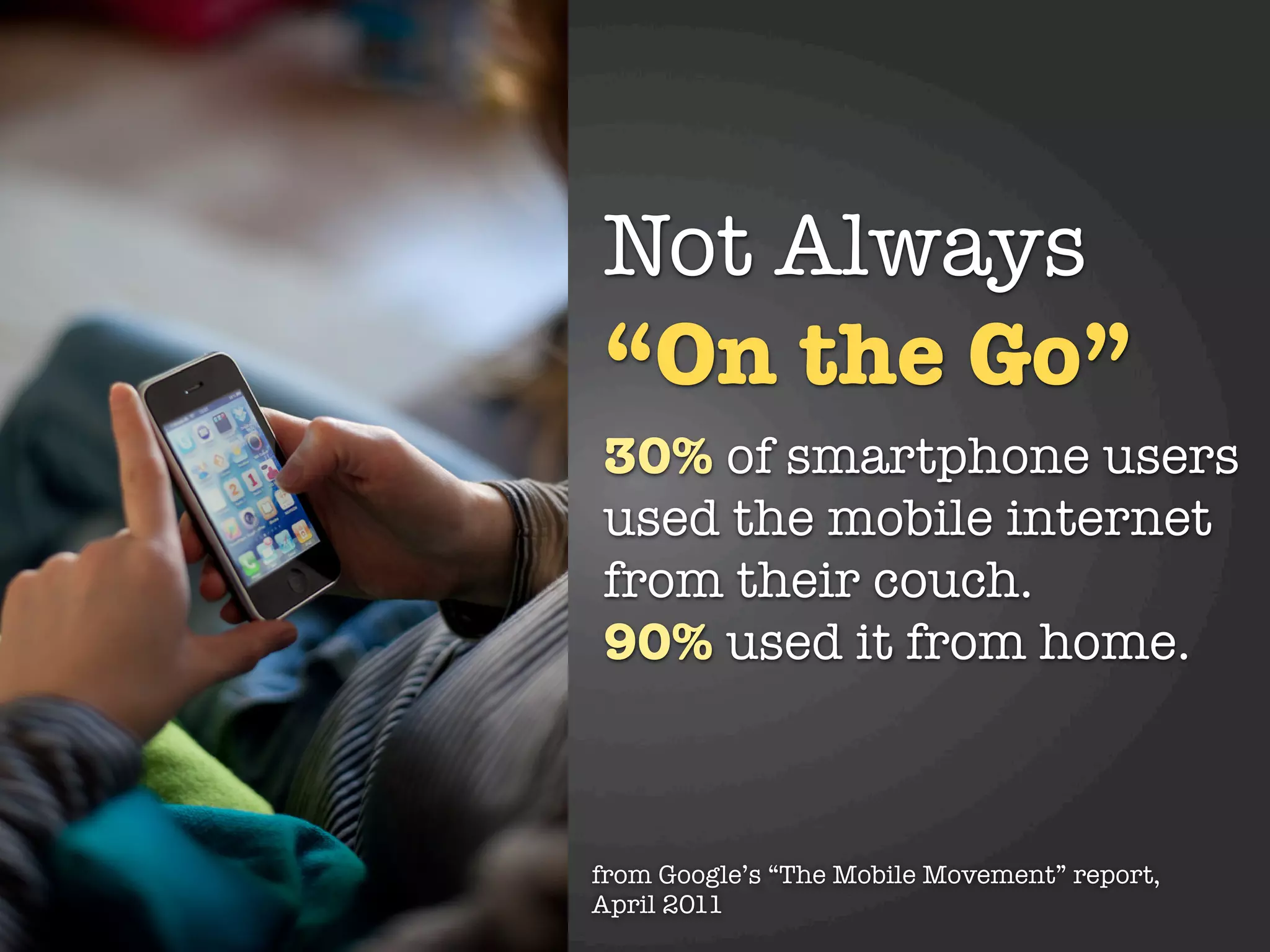 Not Always
“On the Go”
30% of smartphone users
used the mobile internet
from their couch.
90% used it from home.



from Google’s “The Mobile Movement” report,
April 2011
 