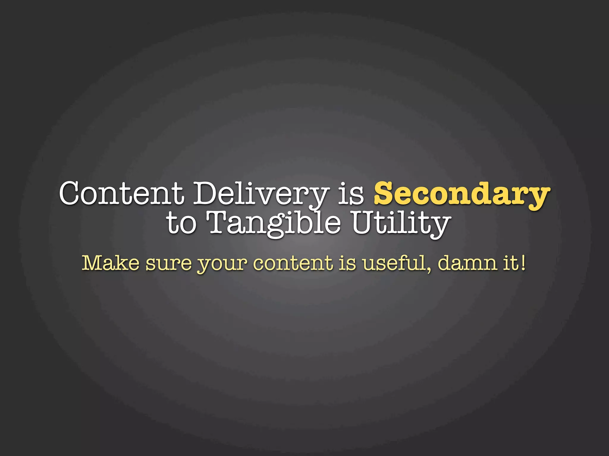Content Delivery is Secondary
      to Tangible Utility
 Make sure your content is useful, damn it!
 