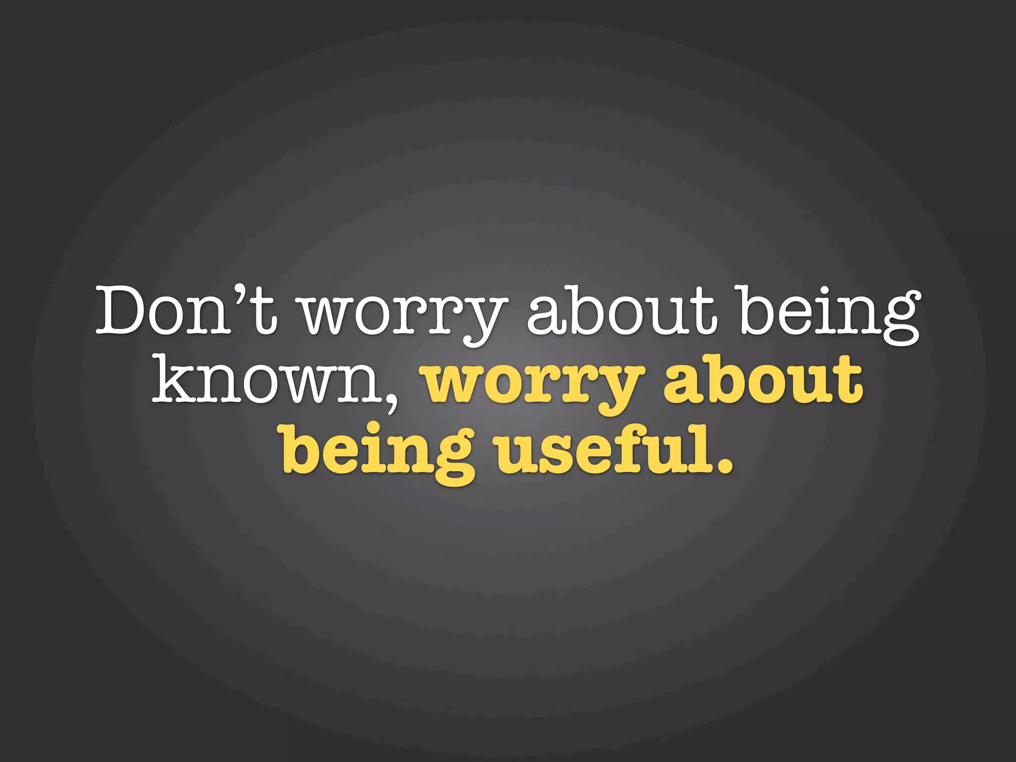 Don’t worry about being
 known, worry about
     being useful.
 