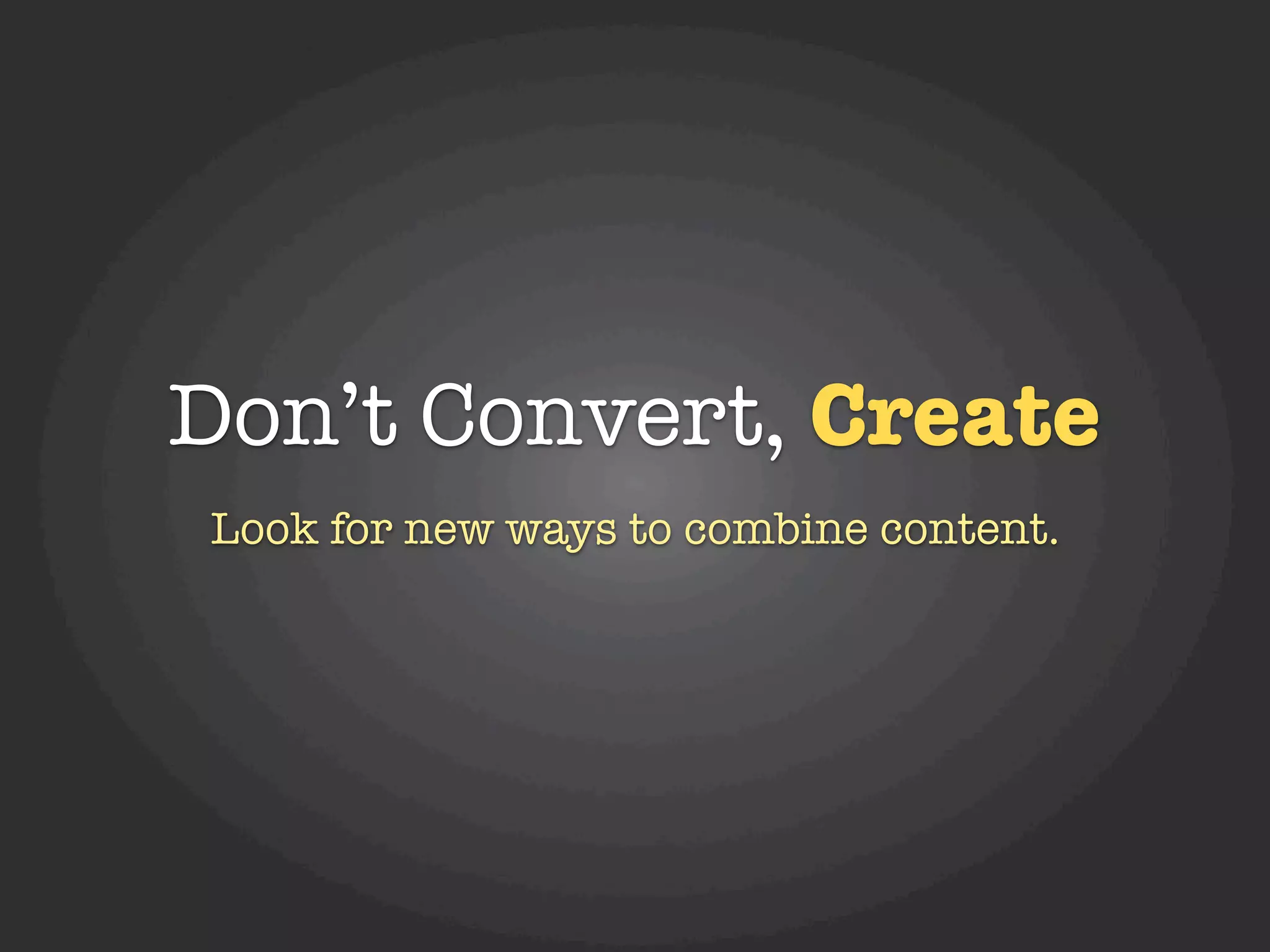 Don’t Convert, Create
Look for new ways to combine content.
 