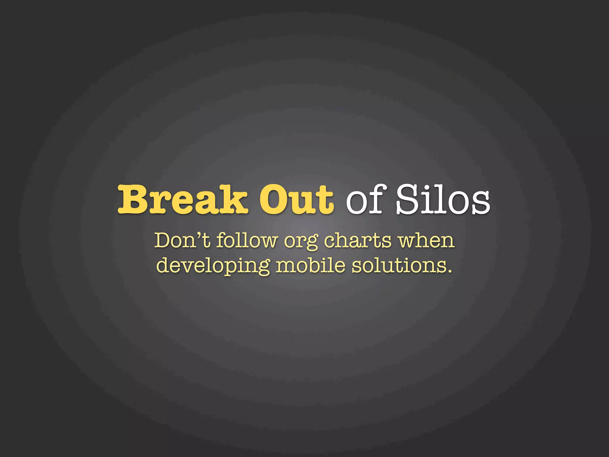 Break Out of Silos
 Don’t follow org charts when
 developing mobile solutions.
 