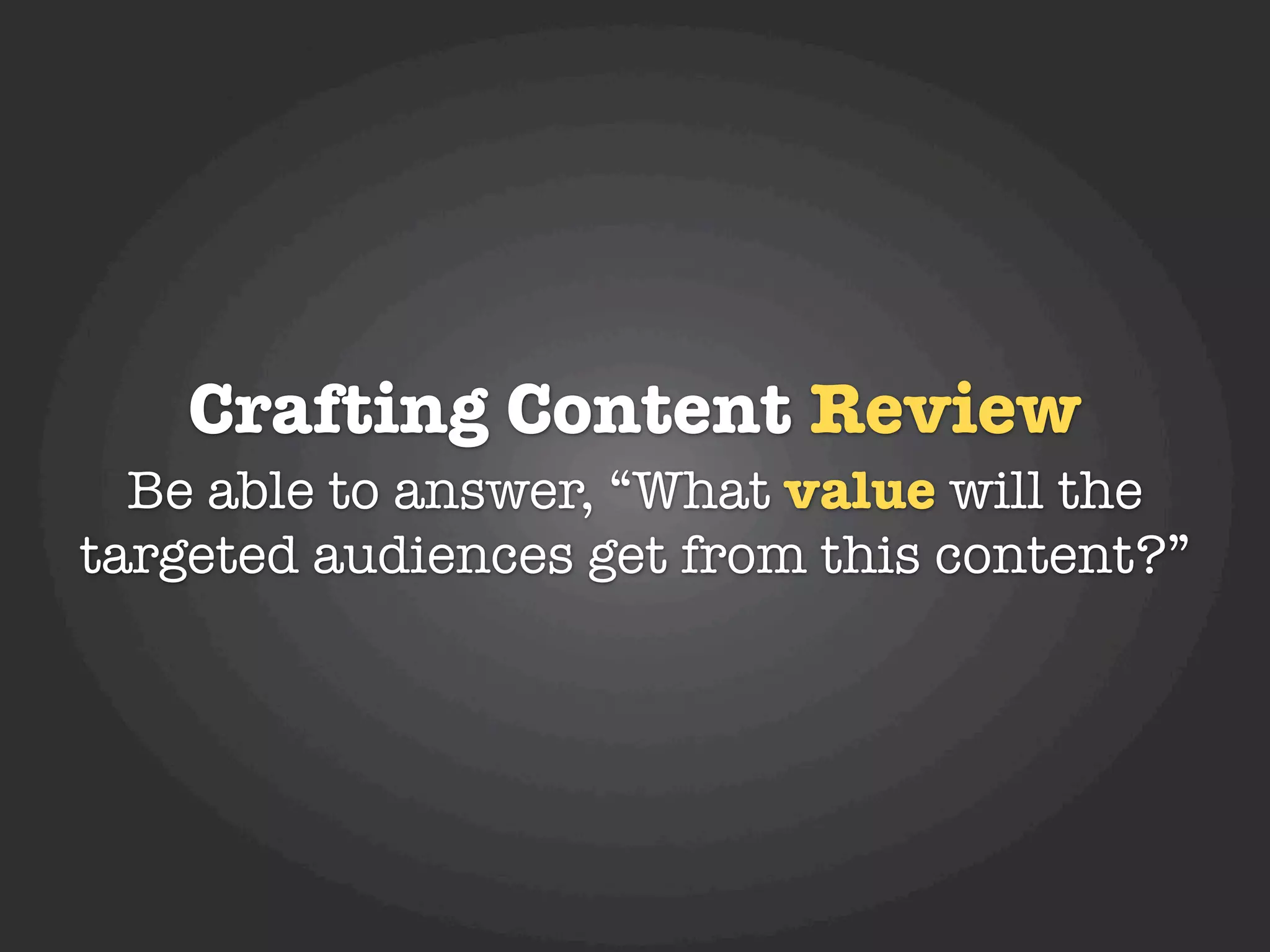 Crafting Content Review
  Be able to answer, “What value will the
targeted audiences get from this content?”
 