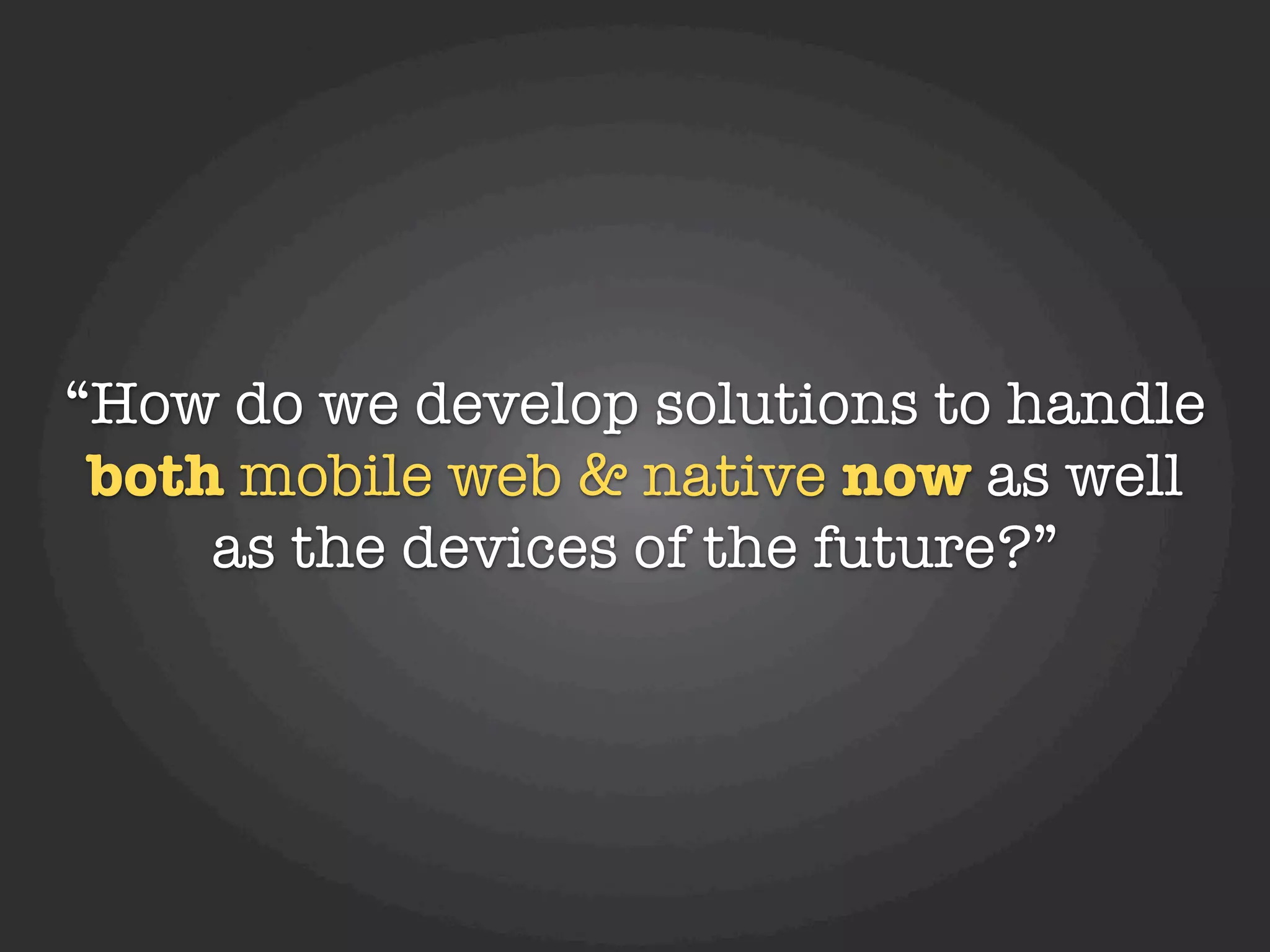 “How do we develop solutions to handle
 both mobile web & native now as well
     as the devices of the future?”
 