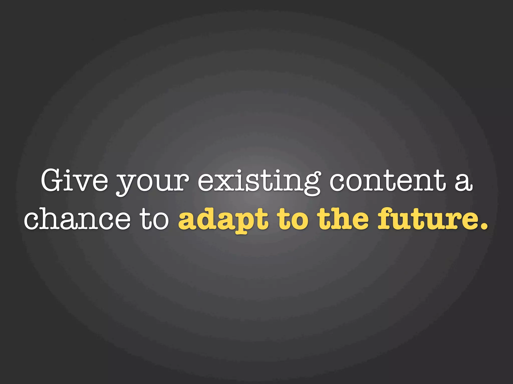 Give your existing content a
chance to adapt to the future.
 
