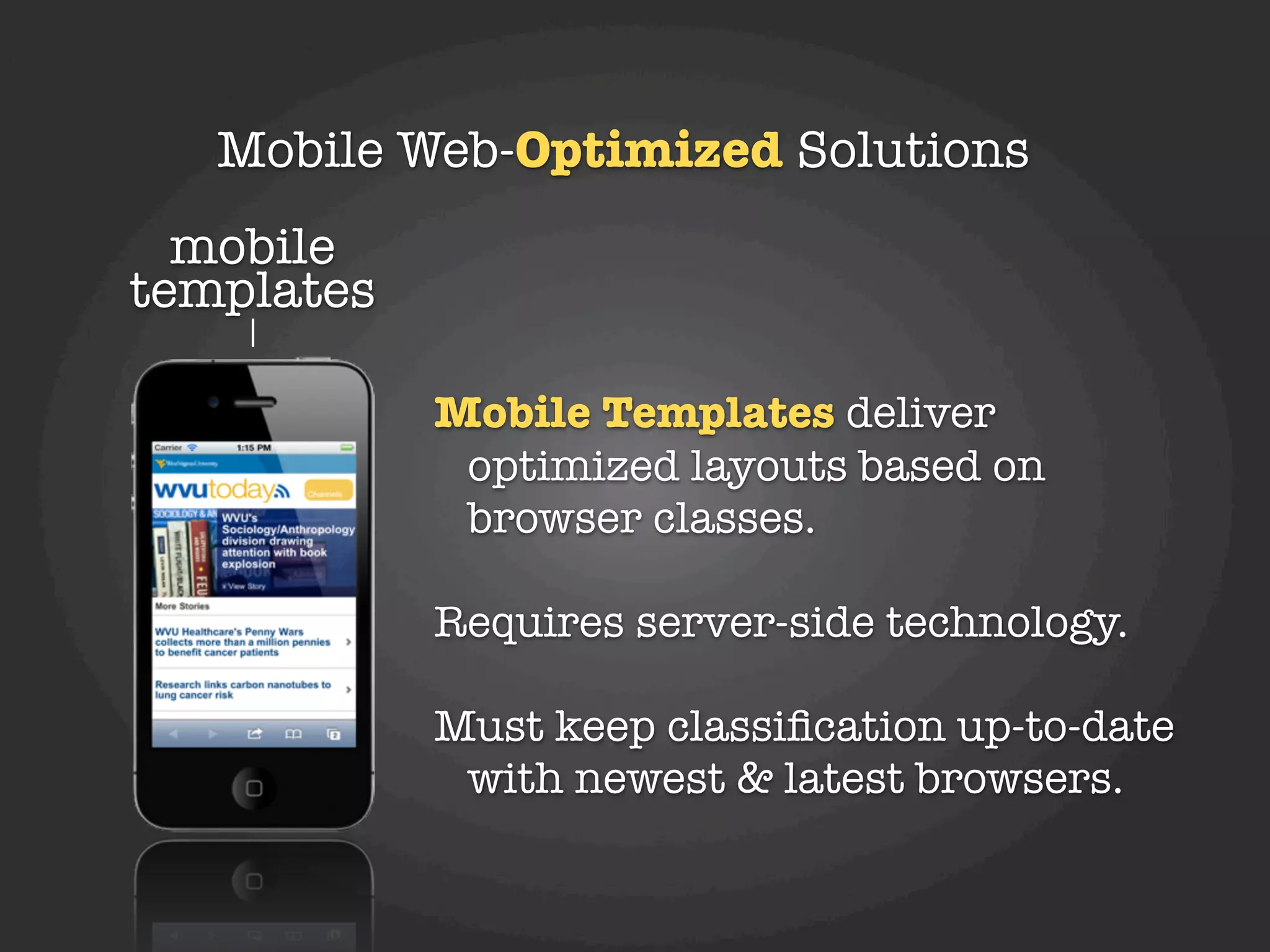 Mobile Web-Optimized Solutions
  mobile
templates

            Mobile Templates deliver
             optimized layouts based on
             browser classes.

            Requires server-side technology.

            Must keep classiﬁcation up-to-date
             with newest & latest browsers.
 