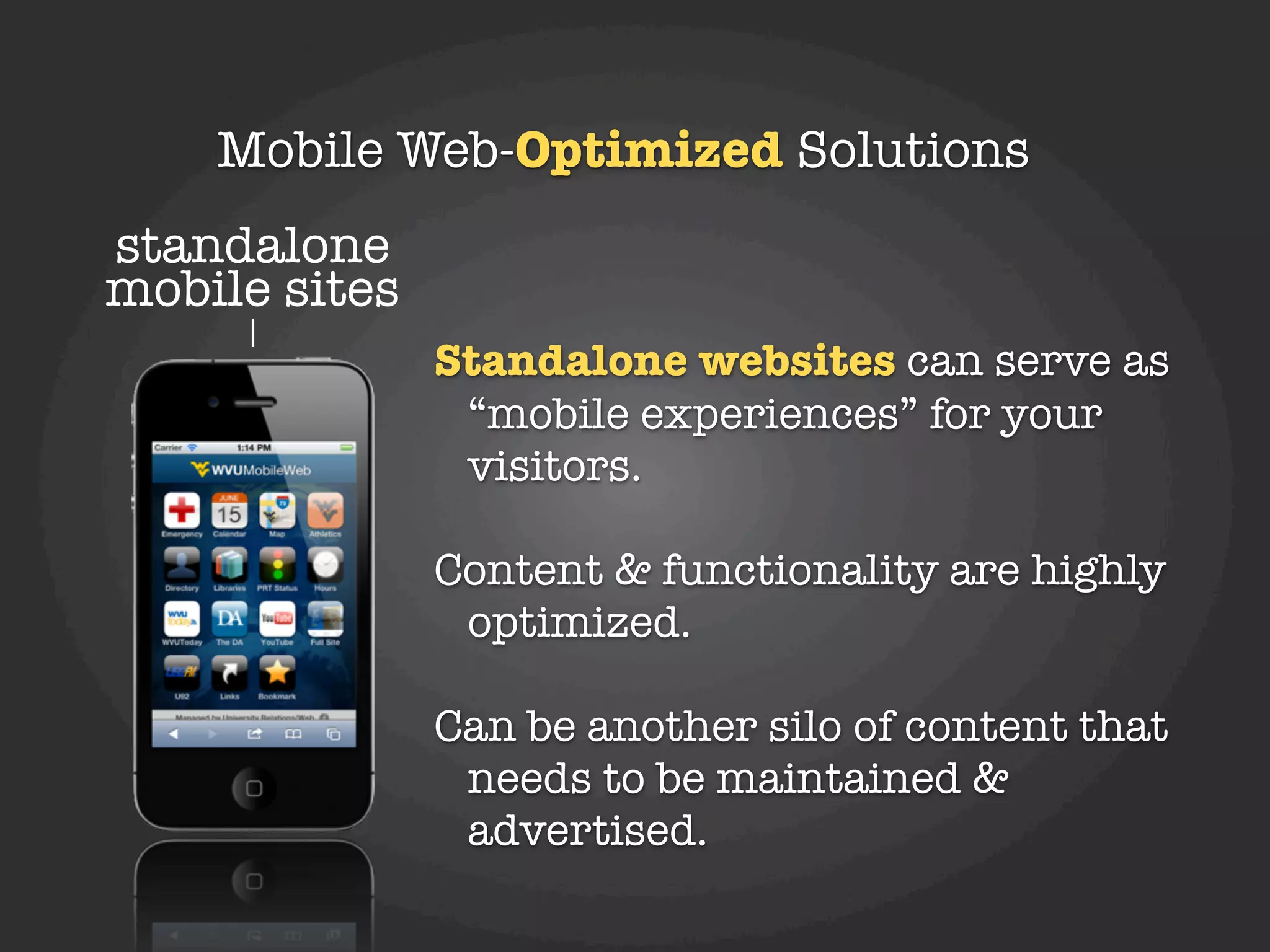 Mobile Web-Optimized Solutions
standalone
mobile sites
               Standalone websites can serve as
                “mobile experiences” for your
                visitors.

               Content & functionality are highly
                optimized.

               Can be another silo of content that
                needs to be maintained &
                advertised.
 