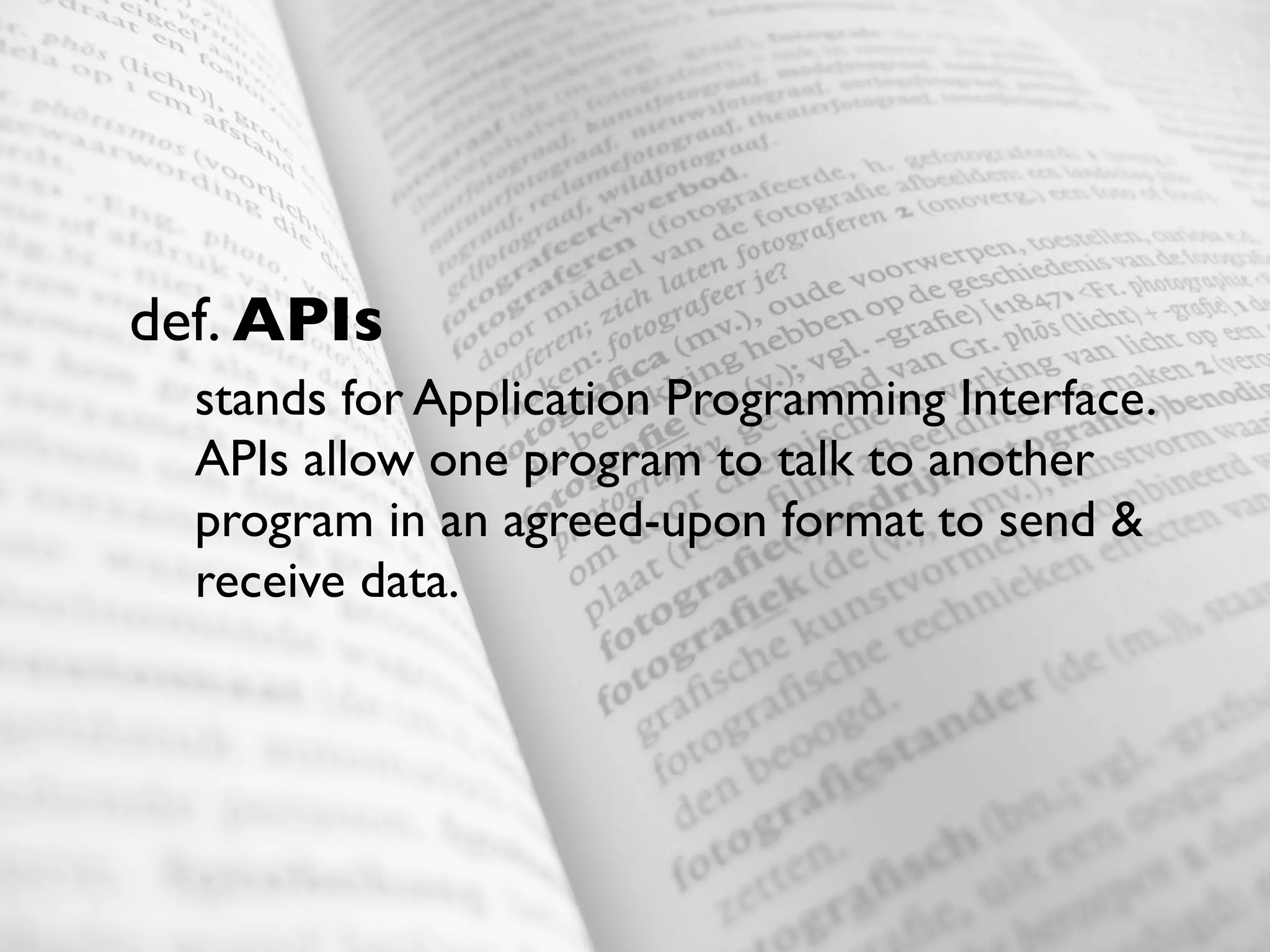 def. APIs
  stands for Application Programming Interface.
  APIs allow one program to talk to another
  program in an agreed-upon format to send &
  receive data.
 